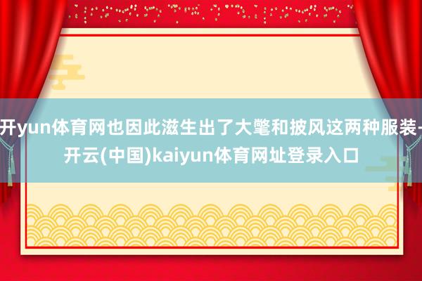 开yun体育网也因此滋生出了大氅和披风这两种服装-开云(中国)kaiyun体育网址登录入口