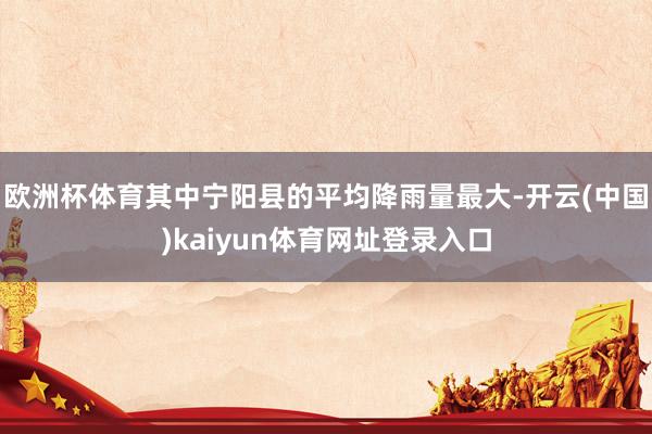 欧洲杯体育其中宁阳县的平均降雨量最大-开云(中国)kaiyun体育网址登录入口