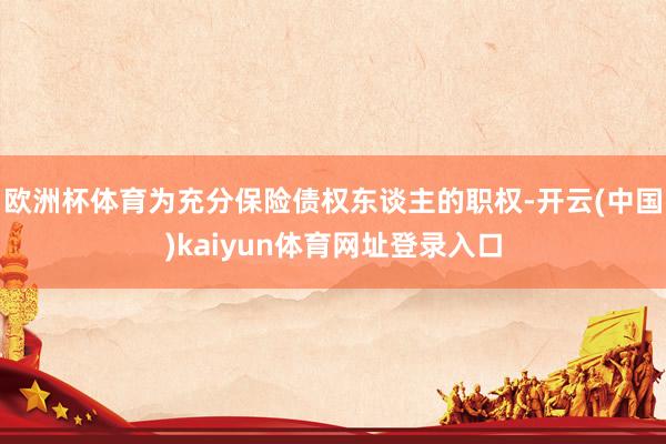 欧洲杯体育为充分保险债权东谈主的职权-开云(中国)kaiyun体育网址登录入口