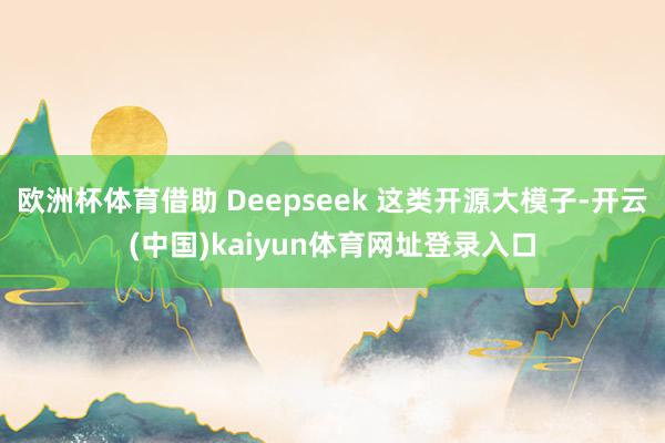 欧洲杯体育借助 Deepseek 这类开源大模子-开云(中国)kaiyun体育网址登录入口