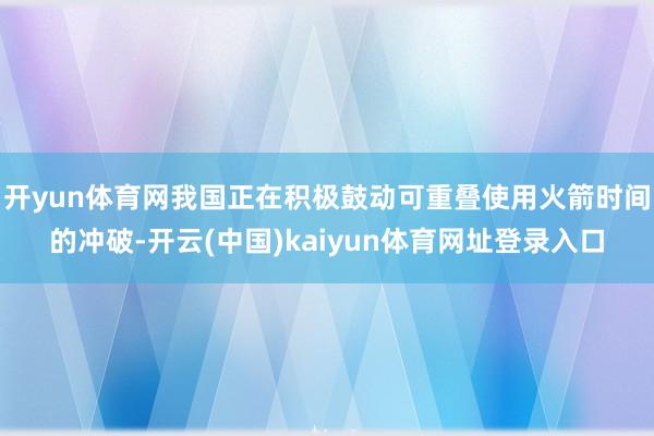 开yun体育网我国正在积极鼓动可重叠使用火箭时间的冲破-开云(中国)kaiyun体育网址登录入口