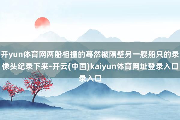 开yun体育网两船相撞的蓦然被隔壁另一艘船只的录像头纪录下来-开云(中国)kaiyun体育网址登录入口
