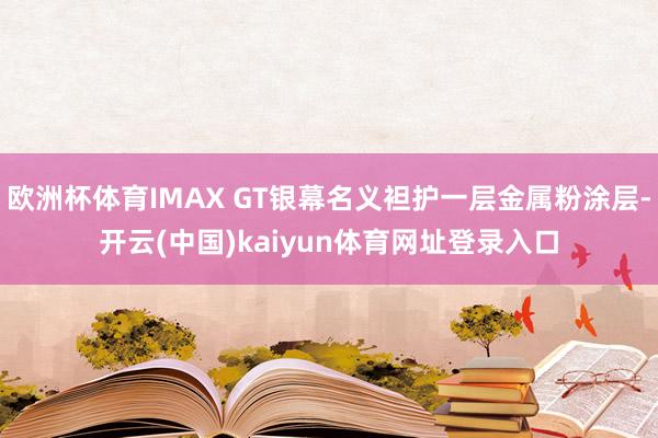 欧洲杯体育IMAX GT银幕名义袒护一层金属粉涂层-开云(中国)kaiyun体育网址登录入口