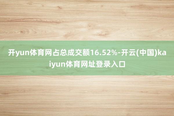 开yun体育网占总成交额16.52%-开云(中国)kaiyun体育网址登录入口