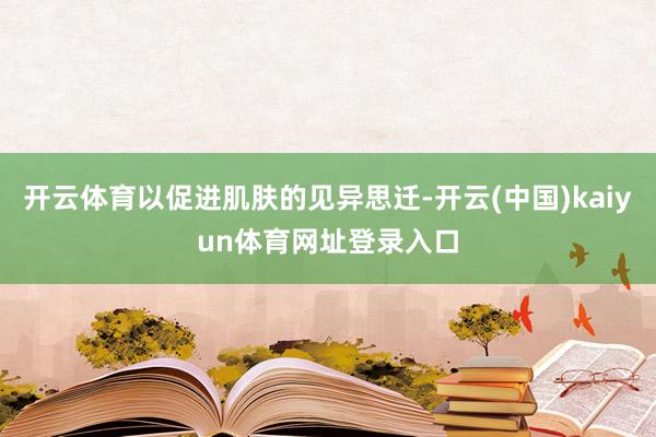 开云体育以促进肌肤的见异思迁-开云(中国)kaiyun体育网址登录入口