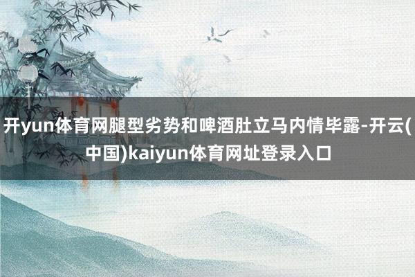 开yun体育网腿型劣势和啤酒肚立马内情毕露-开云(中国)kaiyun体育网址登录入口