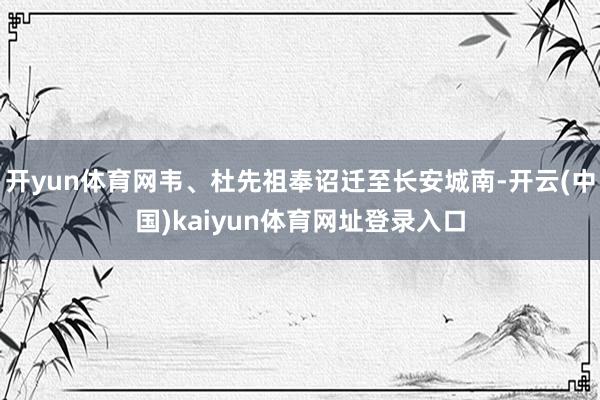 开yun体育网韦、杜先祖奉诏迁至长安城南-开云(中国)kaiyun体育网址登录入口