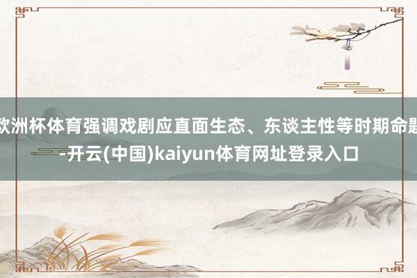 欧洲杯体育强调戏剧应直面生态、东谈主性等时期命题-开云(中国)kaiyun体育网址登录入口