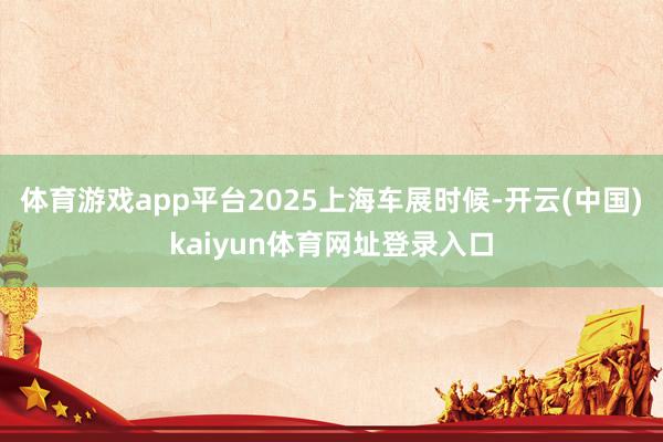 体育游戏app平台2025上海车展时候-开云(中国)kaiyun体育网址登录入口