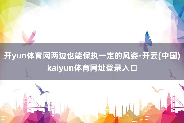 开yun体育网两边也能保执一定的风姿-开云(中国)kaiyun体育网址登录入口