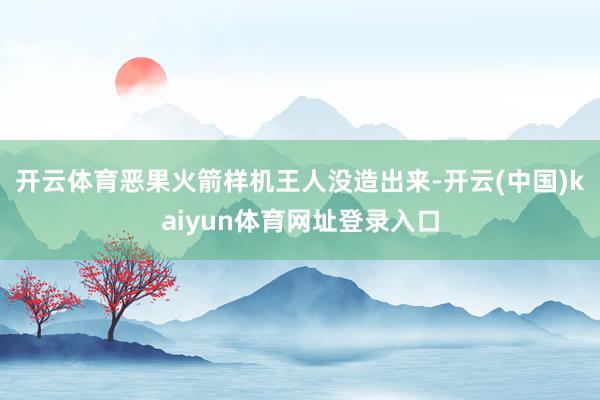 开云体育恶果火箭样机王人没造出来-开云(中国)kaiyun体育网址登录入口