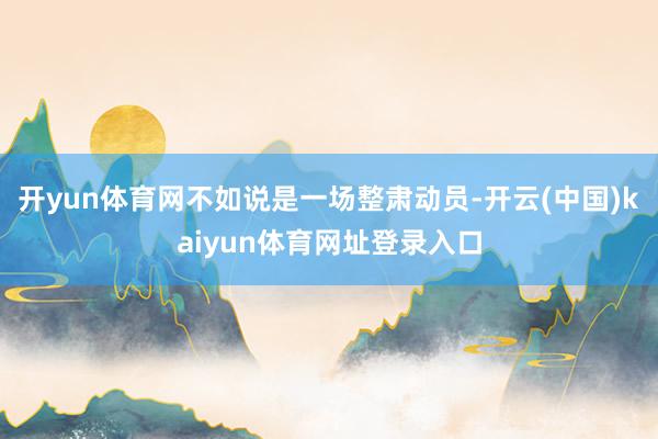 开yun体育网不如说是一场整肃动员-开云(中国)kaiyun体育网址登录入口