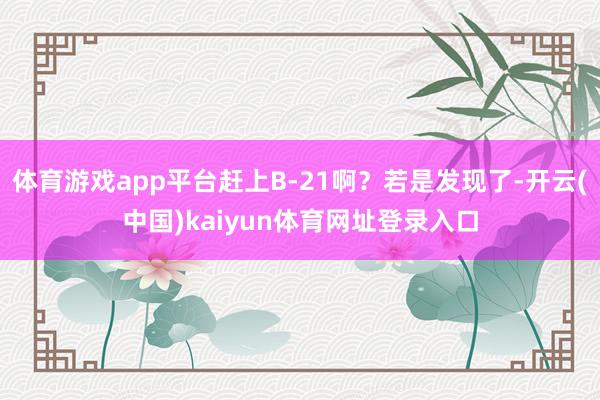 体育游戏app平台赶上B-21啊？若是发现了-开云(中国)kaiyun体育网址登录入口
