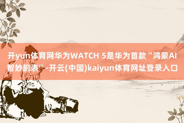 开yun体育网华为WATCH 5是华为首款“鸿蒙AI智妙腕表”-开云(中国)kaiyun体育网址登录入口