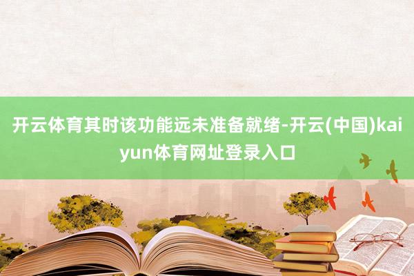 开云体育其时该功能远未准备就绪-开云(中国)kaiyun体育网址登录入口