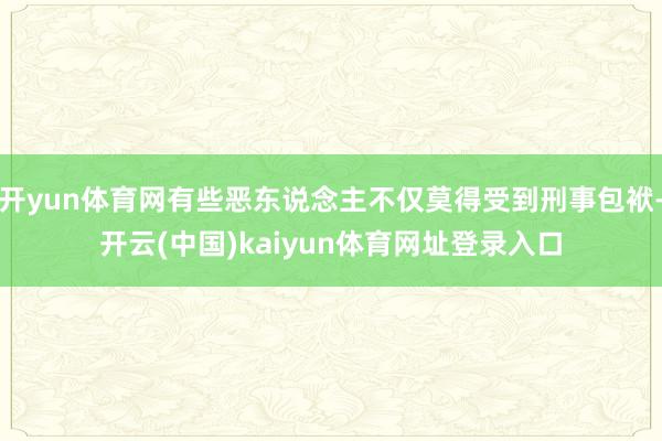 开yun体育网有些恶东说念主不仅莫得受到刑事包袱-开云(中国)kaiyun体育网址登录入口