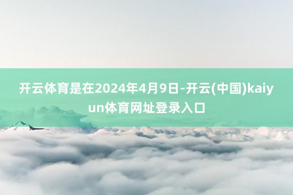 开云体育是在2024年4月9日-开云(中国)kaiyun体育网址登录入口