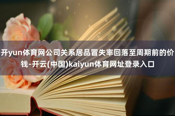 开yun体育网公司关系居品冒失率回落至周期前的价钱-开云(中国)kaiyun体育网址登录入口