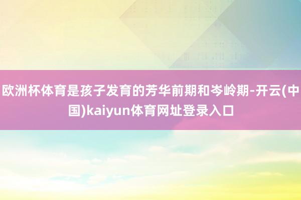 欧洲杯体育是孩子发育的芳华前期和岑岭期-开云(中国)kaiyun体育网址登录入口