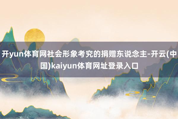 开yun体育网社会形象考究的捐赠东说念主-开云(中国)kaiyun体育网址登录入口