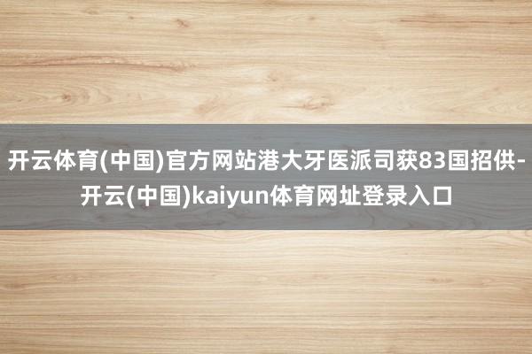 开云体育(中国)官方网站港大牙医派司获83国招供-开云(中国)kaiyun体育网址登录入口