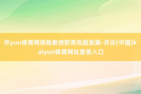 开yun体育网保险教授职责巩固发展-开云(中国)kaiyun体育网址登录入口