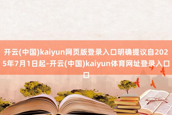 开云(中国)kaiyun网页版登录入口明确提议自2025年7月1日起-开云(中国)kaiyun体育网址登录入口