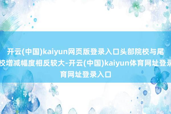 开云(中国)kaiyun网页版登录入口头部院校与尾部院校增减幅度相反较大-开云(中国)kaiyun体育网址登录入口
