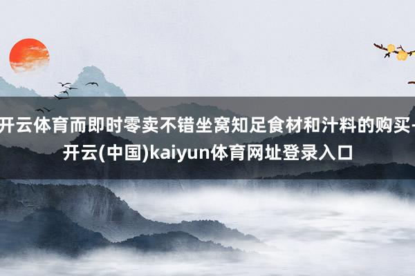 开云体育而即时零卖不错坐窝知足食材和汁料的购买-开云(中国)kaiyun体育网址登录入口