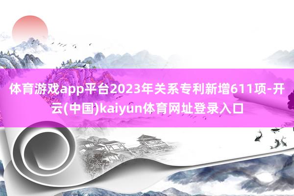 体育游戏app平台2023年关系专利新增611项-开云(中国)kaiyun体育网址登录入口