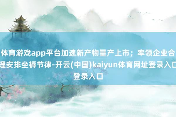 体育游戏app平台加速新产物量产上市；率领企业合理安排坐褥节律-开云(中国)kaiyun体育网址登录入口
