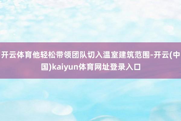 开云体育他轻松带领团队切入温室建筑范围-开云(中国)kaiyun体育网址登录入口