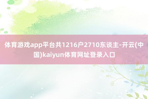 体育游戏app平台共1216户2710东谈主-开云(中国)kaiyun体育网址登录入口