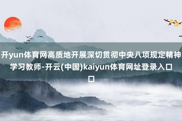 开yun体育网高质地开展深切贯彻中央八项规定精神学习教师-开云(中国)kaiyun体育网址登录入口