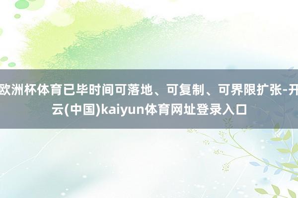 欧洲杯体育已毕时间可落地、可复制、可界限扩张-开云(中国)kaiyun体育网址登录入口