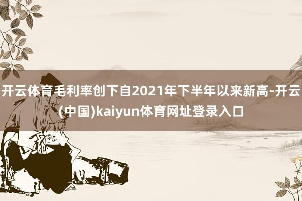 开云体育毛利率创下自2021年下半年以来新高-开云(中国)kaiyun体育网址登录入口