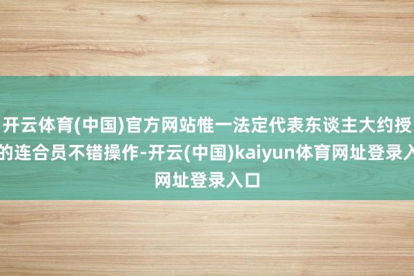 开云体育(中国)官方网站惟一法定代表东谈主大约授权的连合员不错操作-开云(中国)kaiyun体育网址登录入口