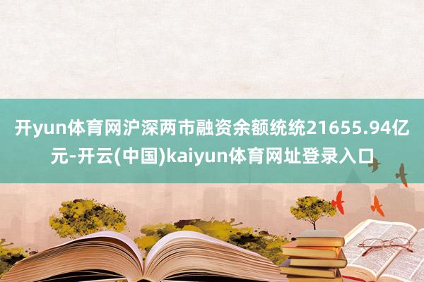 开yun体育网沪深两市融资余额统统21655.94亿元-开云(中国)kaiyun体育网址登录入口