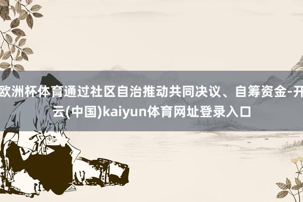 欧洲杯体育通过社区自治推动共同决议、自筹资金-开云(中国)kaiyun体育网址登录入口