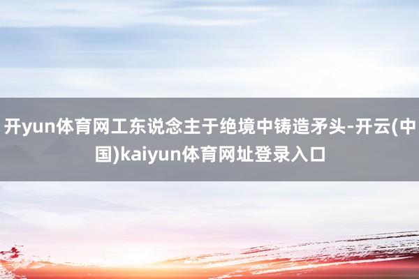 开yun体育网工东说念主于绝境中铸造矛头-开云(中国)kaiyun体育网址登录入口