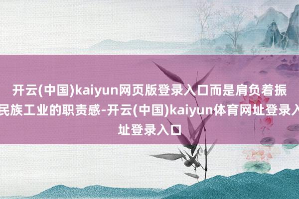 开云(中国)kaiyun网页版登录入口而是肩负着振兴民族工业的职责感-开云(中国)kaiyun体育网址登录入口