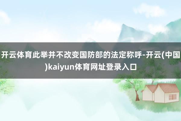 开云体育此举并不改变国防部的法定称呼-开云(中国)kaiyun体育网址登录入口