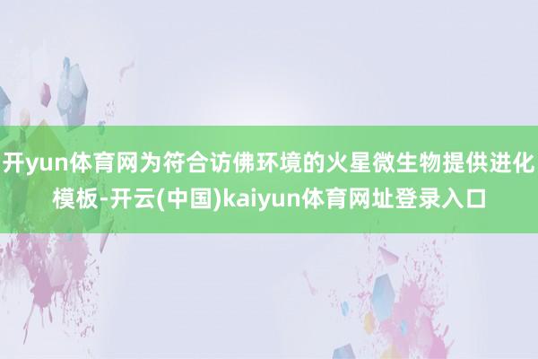 开yun体育网为符合访佛环境的火星微生物提供进化模板-开云(中国)kaiyun体育网址登录入口