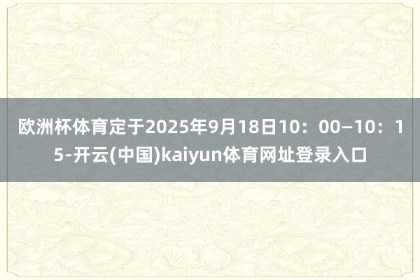 欧洲杯体育定于2025年9月18日10:00—10:15-开云(中国)kaiyun体育网址登录入口