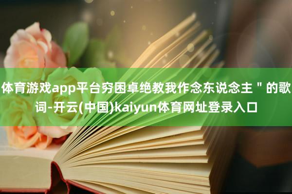 体育游戏app平台穷困卓绝教我作念东说念主"的歌词-开云(中国)kaiyun体育网址登录入口