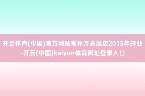 开云体育(中国)官方网站常州万豪酒店2015年开业-开云(中国)kaiyun体育网址登录入口
