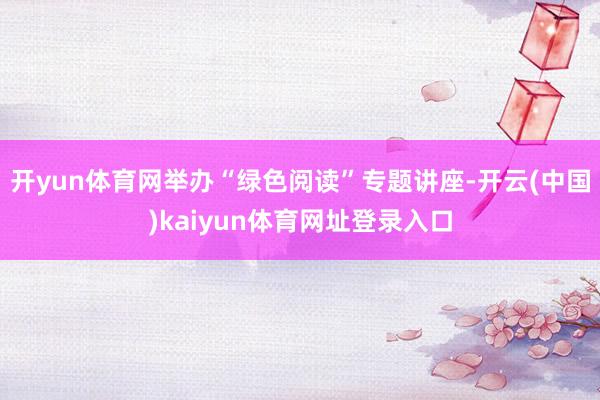 开yun体育网举办“绿色阅读”专题讲座-开云(中国)kaiyun体育网址登录入口