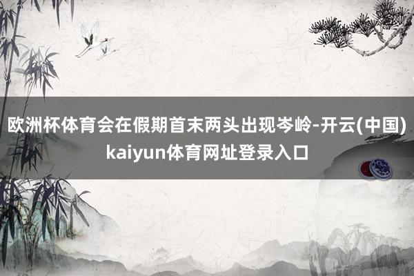 欧洲杯体育会在假期首末两头出现岑岭-开云(中国)kaiyun体育网址登录入口