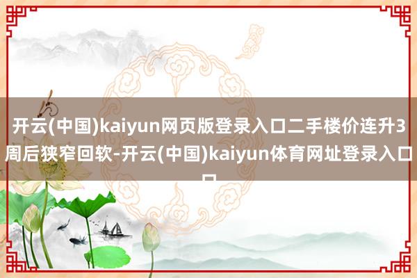 开云(中国)kaiyun网页版登录入口二手楼价连升3周后狭窄回软-开云(中国)kaiyun体育网址登录入口