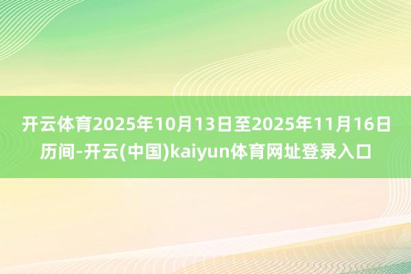 开云体育2025年10月13日至2025年11月16日历间-开云(中国)kaiyun体育网址登录入口